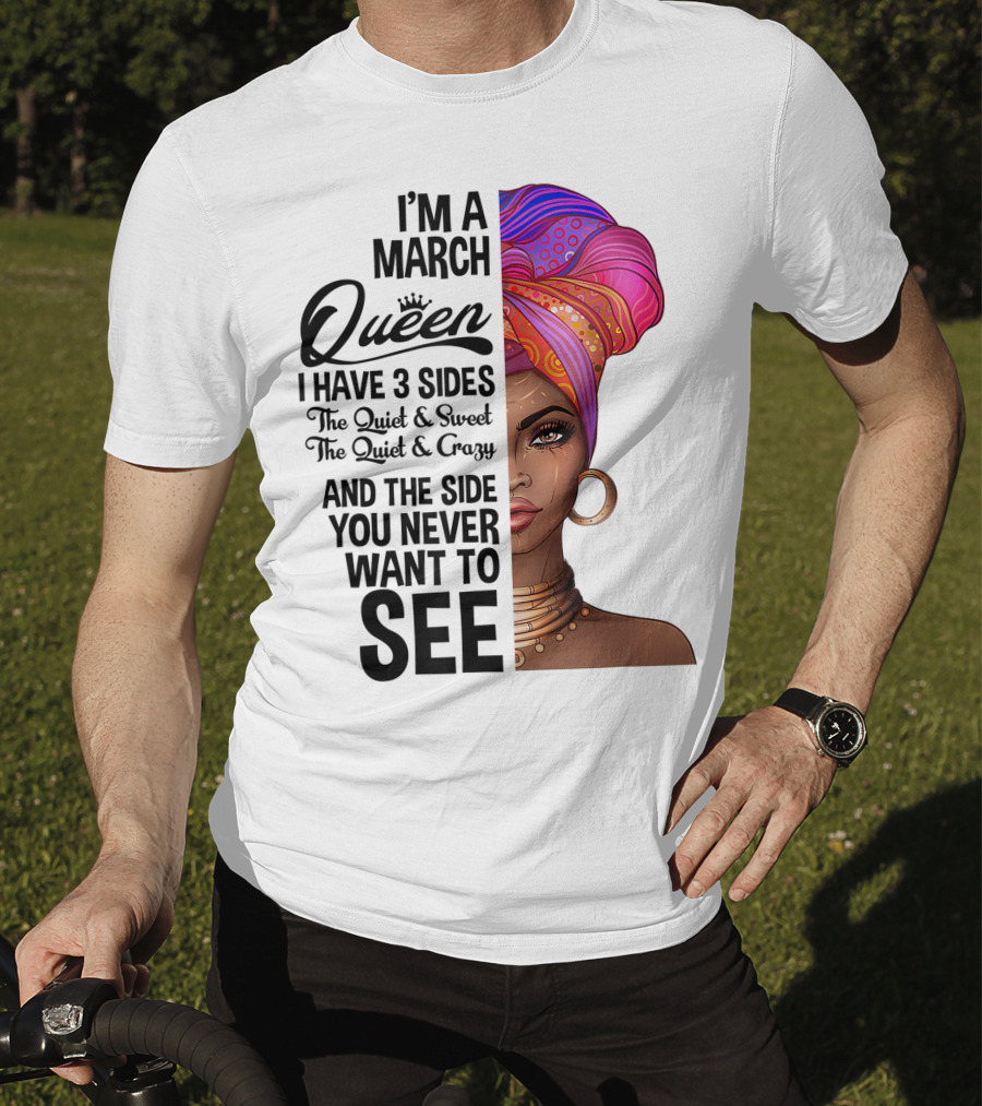 I'm A March Queen I Have 3 Sides The Quiet Sweet Crazy Side You Never Want To See T-Shirt