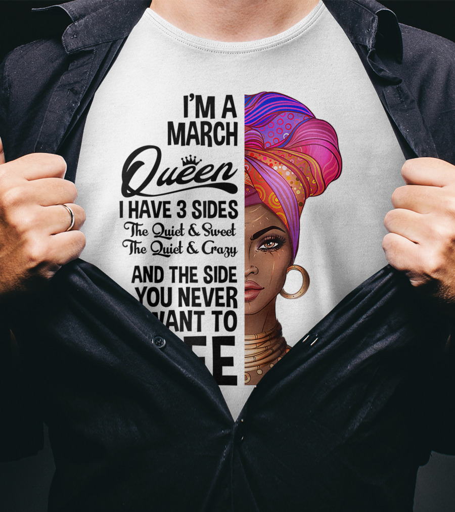 I'm A March Queen I Have 3 Sides The Quiet Sweet Crazy Side You Never Want To See T-Shirt