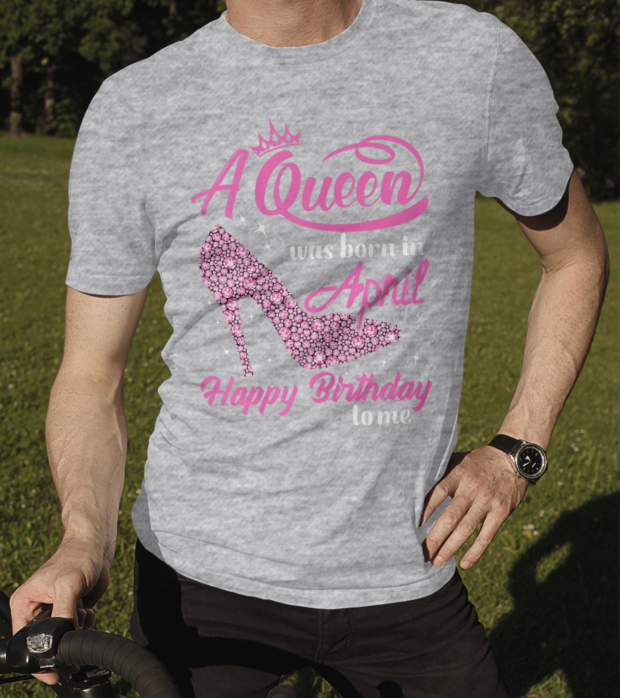 A Queen Was Born In April Happy Birthday To Me Pink High Heel T-Shirt