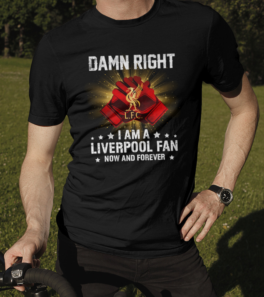 Damn Right I Am A Liverpool Fan Now And Forever L.f.c T-Shirt