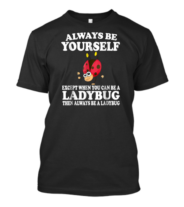 Always Be Yourself Except When You Can Be A Ladybug Then Always Be A Ladybug T-Shirt