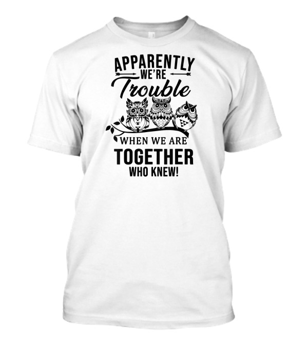 Apparently We're Trouble When We Are Together Who Knew Owls T-Shirt