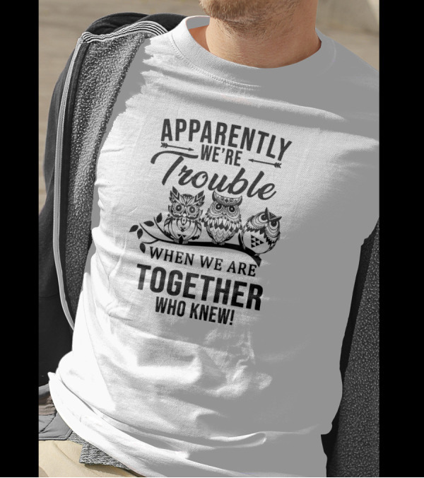 Apparently We're Trouble When We Are Together Who Knew Owls T-Shirt