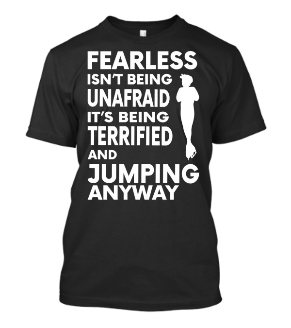 Fearless Isn't Being Unafraid It's Being Terrified And Jumping Anyway T-Shirt