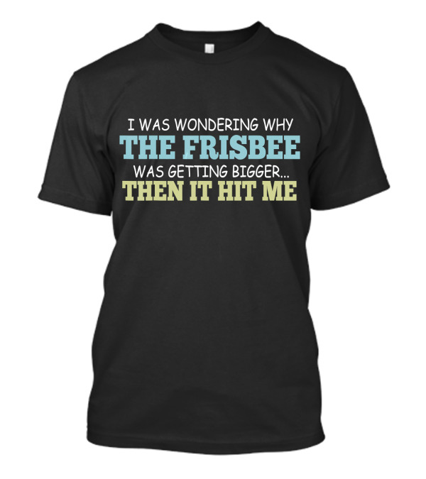 I Was Wondering Why The Frisbee Was Getting Bigger Then It Hit Me T-Shirt