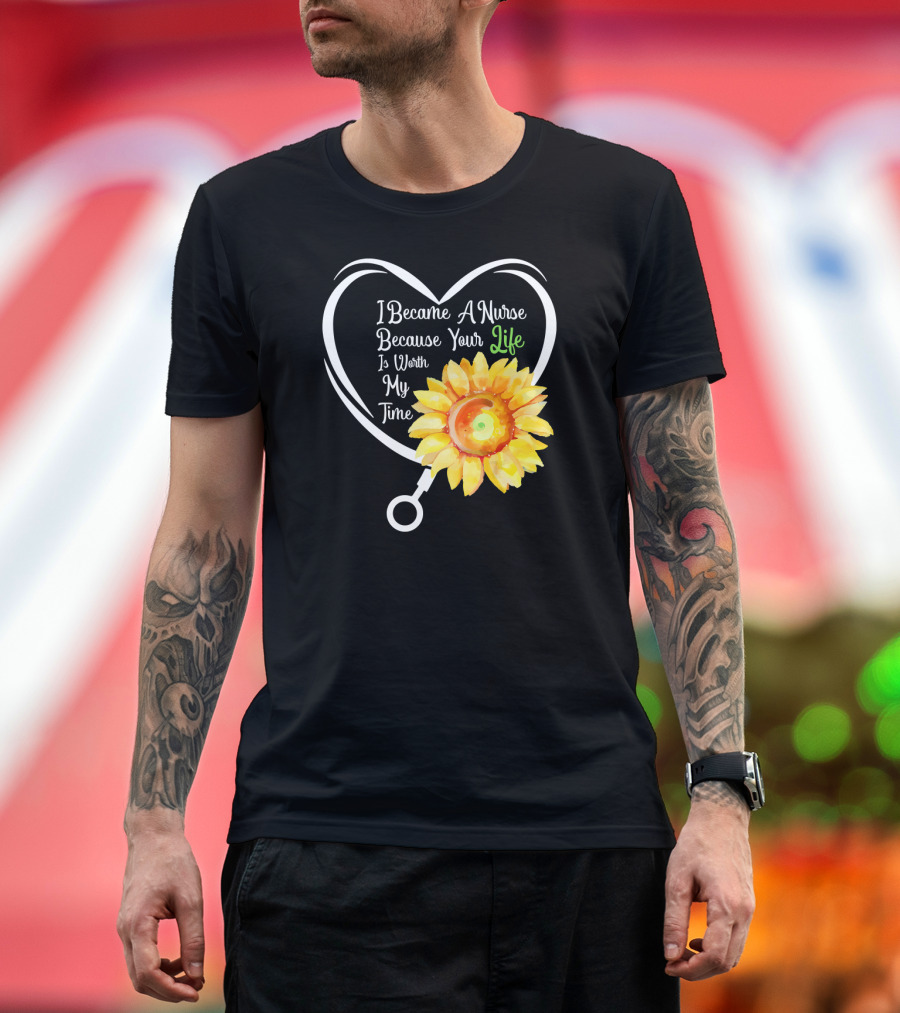 I Became A Nurse Because Your Life Is Worth My Time Heart Stethoscope Sunflower T-Shirt
