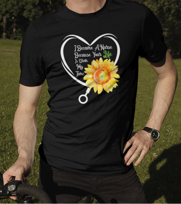 I Became A Nurse Because Your Life Is Worth My Time Heart Stethoscope Sunflower T-Shirt