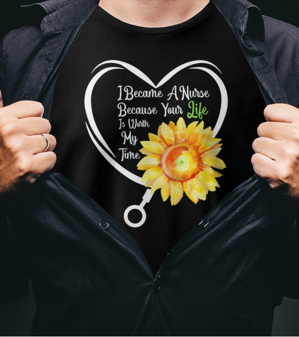 I Became A Nurse Because Your Life Is Worth My Time Heart Stethoscope Sunflower T-Shirt