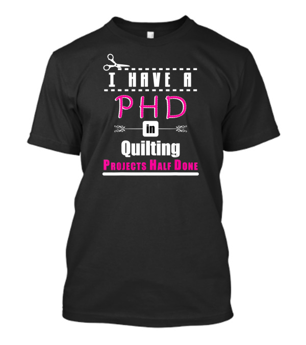 I Have A PHD In Quilting Projects Half Done Scissors Stitching T-Shirt