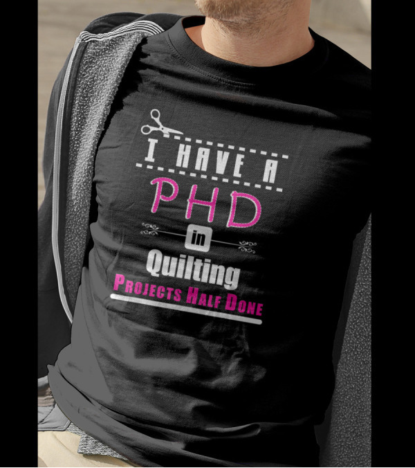 I Have A PHD In Quilting Projects Half Done Scissors Stitching T-Shirt