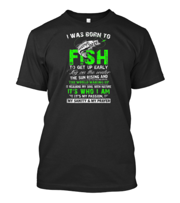 I Was Born To Fish To Get Up Early Fog On The Water The Sun Rising And The World Waking Up It Realigns My Soul With Nature It's Who I Am It's My Passion My Sanity And My Prayer T-Shirt
