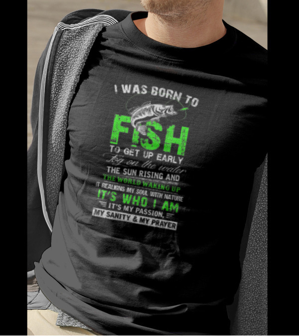 I Was Born To Fish To Get Up Early Fog On The Water The Sun Rising And The World Waking Up It Realigns My Soul With Nature It's Who I Am It's My Passion My Sanity And My Prayer T-Shirt