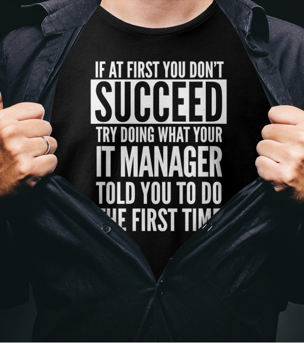 If At First You Don't Succeed Try Doing What Your IT Manager Told You To Do The First Time T-Shirt