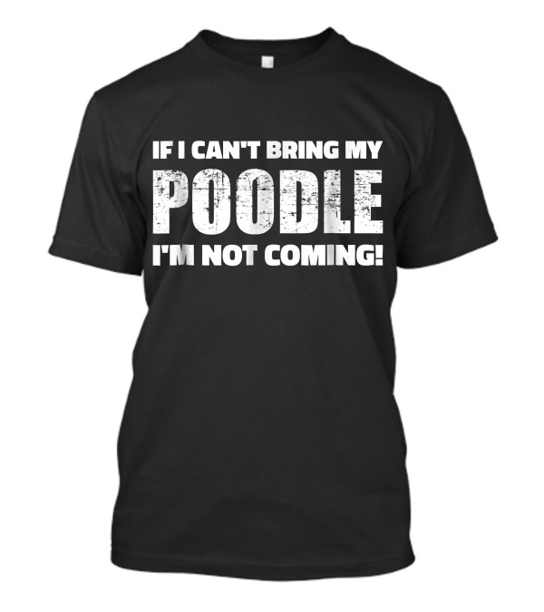 If I Can't Bring My Poodle I'm Not Coming Pet Lover T-Shirt