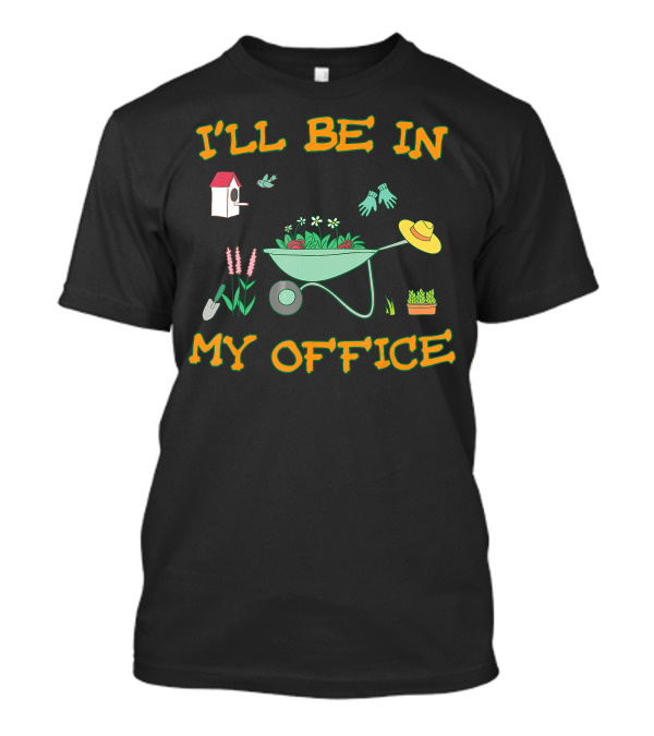 I'll Be In My Office Gardening With Wheelbarrow, Flowers, And Birdhouse T-Shirt