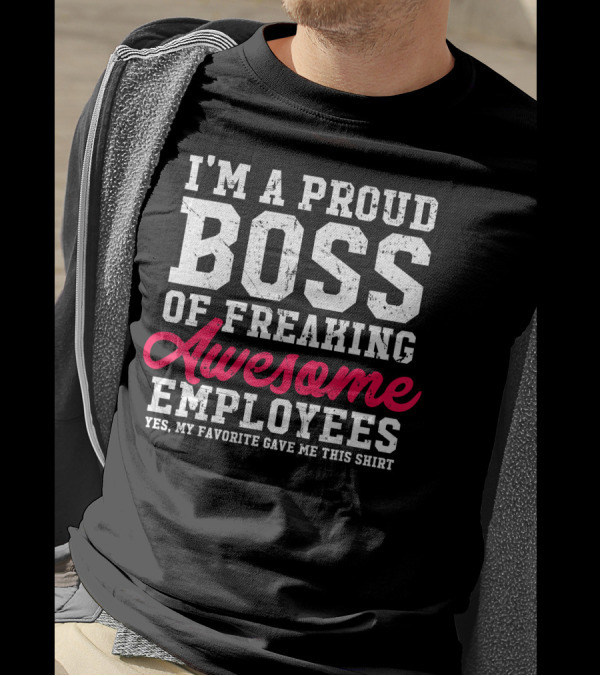 Proud Boss Of Freaking Awesome Employees Yes My Favorite Gave Me This T-Shirt
