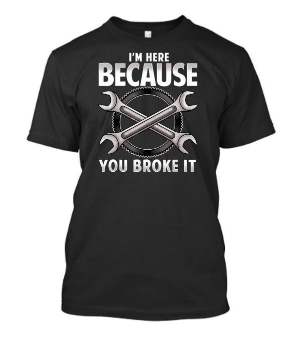 I'm Here Because You Broke It Auto Mechanic Wrench Gear Fix T-Shirt