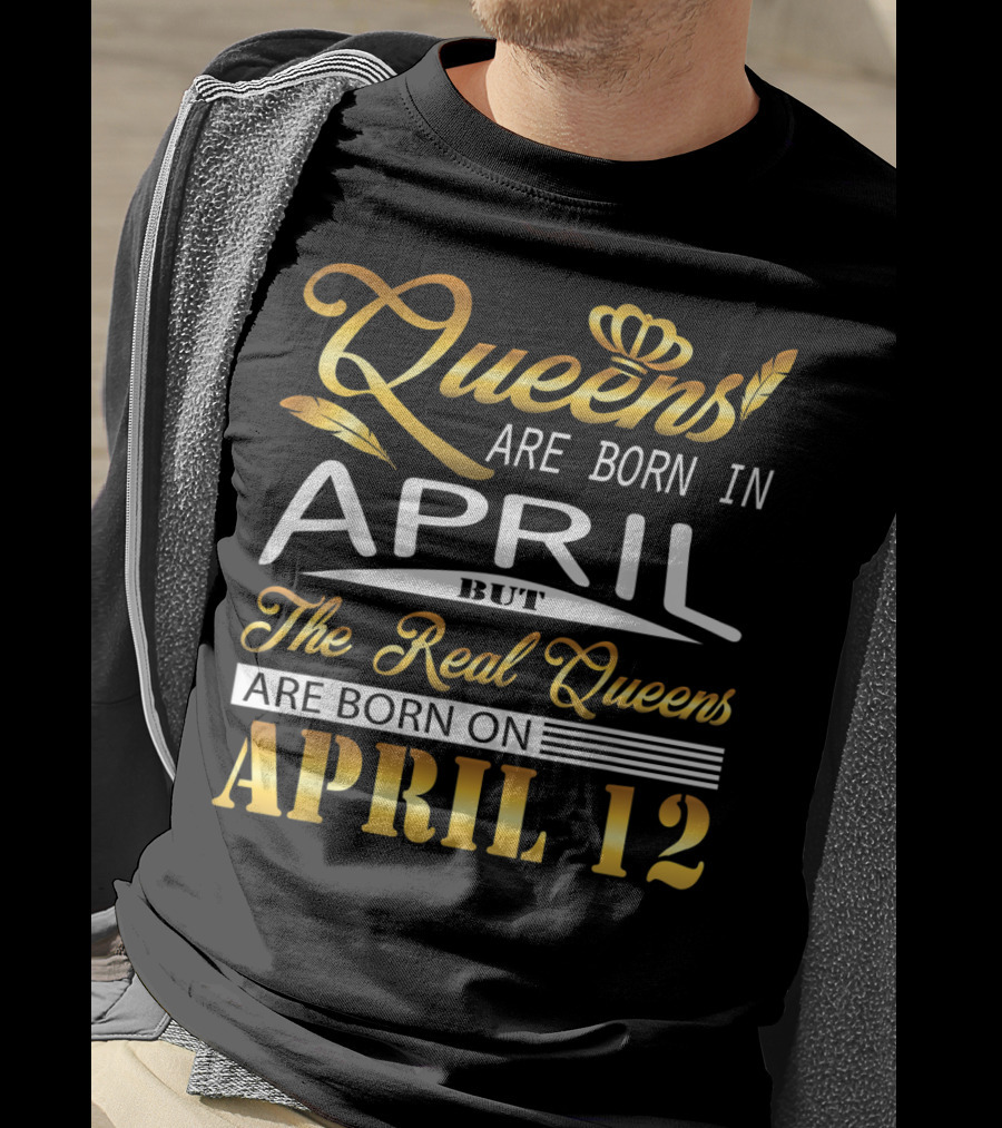 Queens Are Born In April But The Real Queens Are Born On April 12 T-Shirt