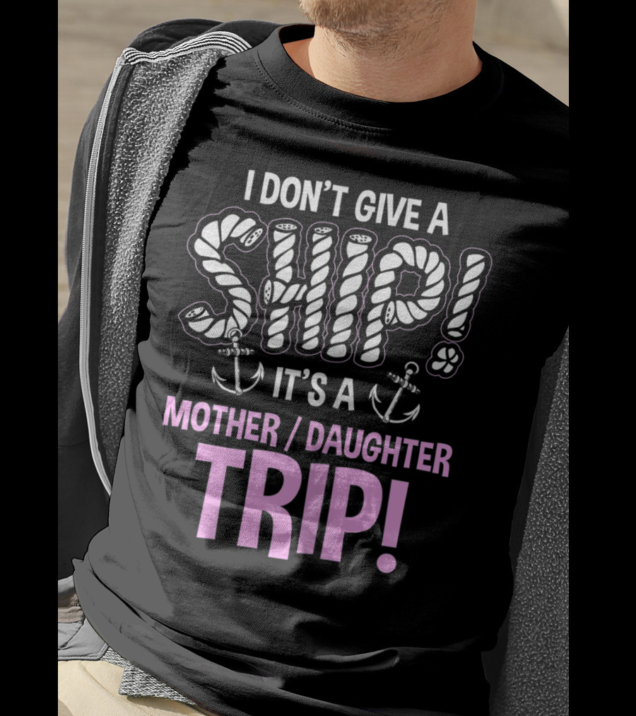 I Don't Give A Ship It's A Mother Daughter Trip T-Shirt