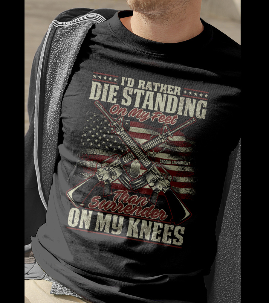 I'd Rather Die Standing On My Feet Than Surrender On My Knees Second Amendment T-Shirt