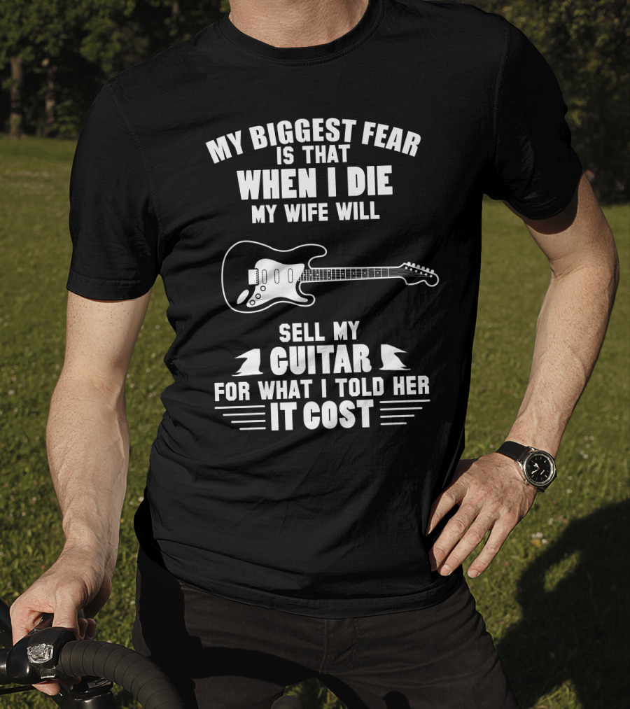My Biggest Fear Is That When I Die My Wife Will Sell My Guitar For What I Told Her It Cost T-Shirt