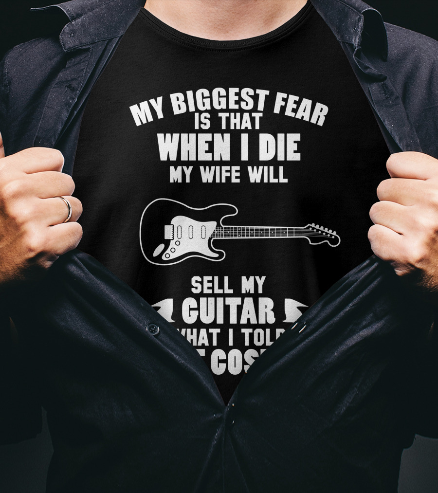 My Biggest Fear Is That When I Die My Wife Will Sell My Guitar For What I Told Her It Cost T-Shirt