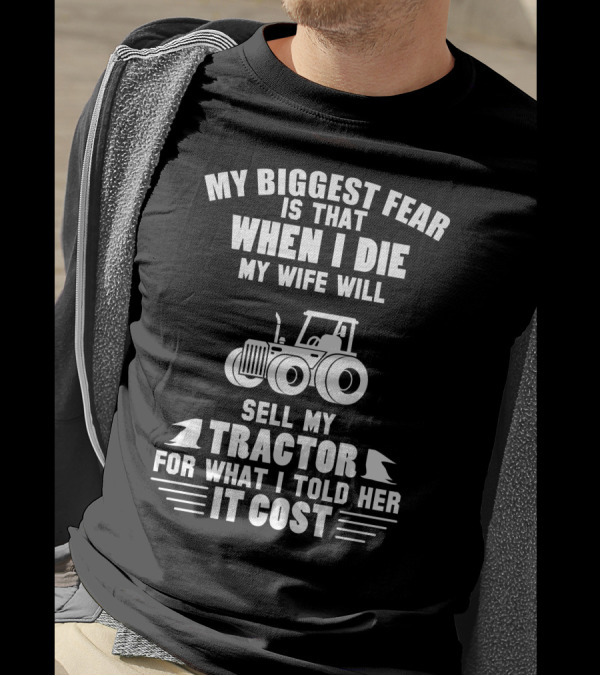 My Biggest Fear Is That When I Die My Wife Will Sell My Tractor For What I Told Her It Cost T-Shirt