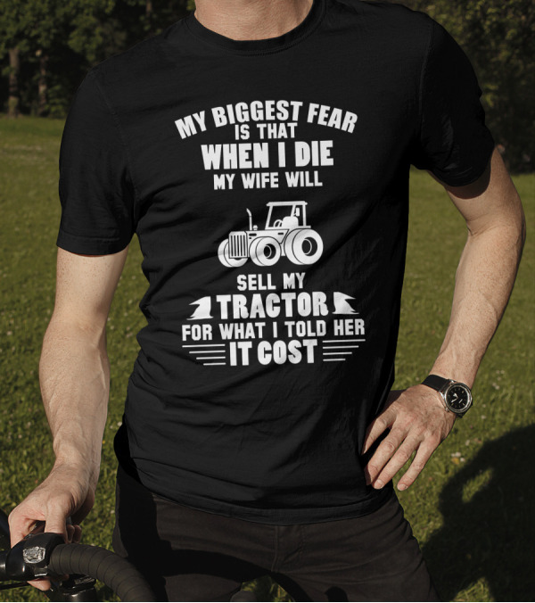 My Biggest Fear Is That When I Die My Wife Will Sell My Tractor For What I Told Her It Cost T-Shirt