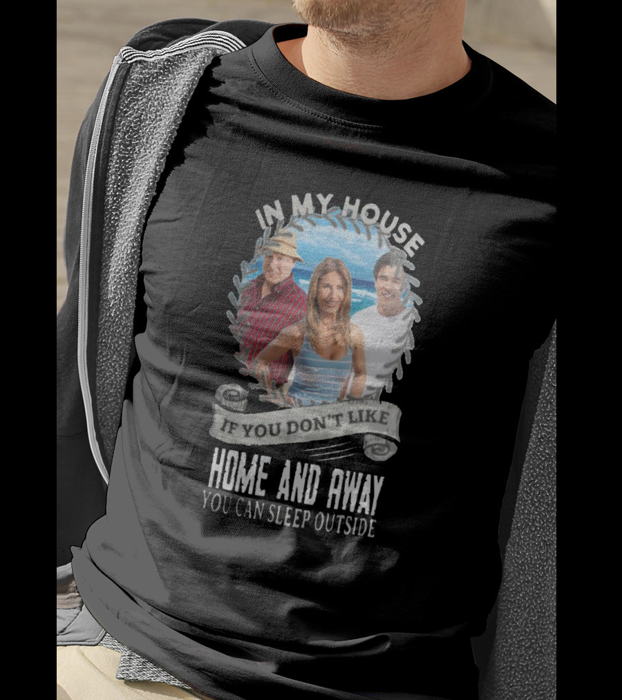 IN My House If You Don't Like Home And Away You Can Sleep Outside T-Shirt