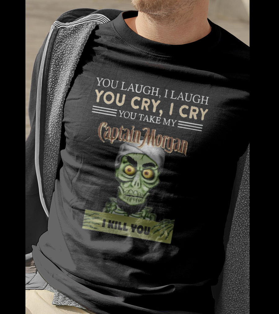 You Laugh, I Laugh, You Cry, I Cry, You Take My Captain Morgan, I Kill You T-Shirt