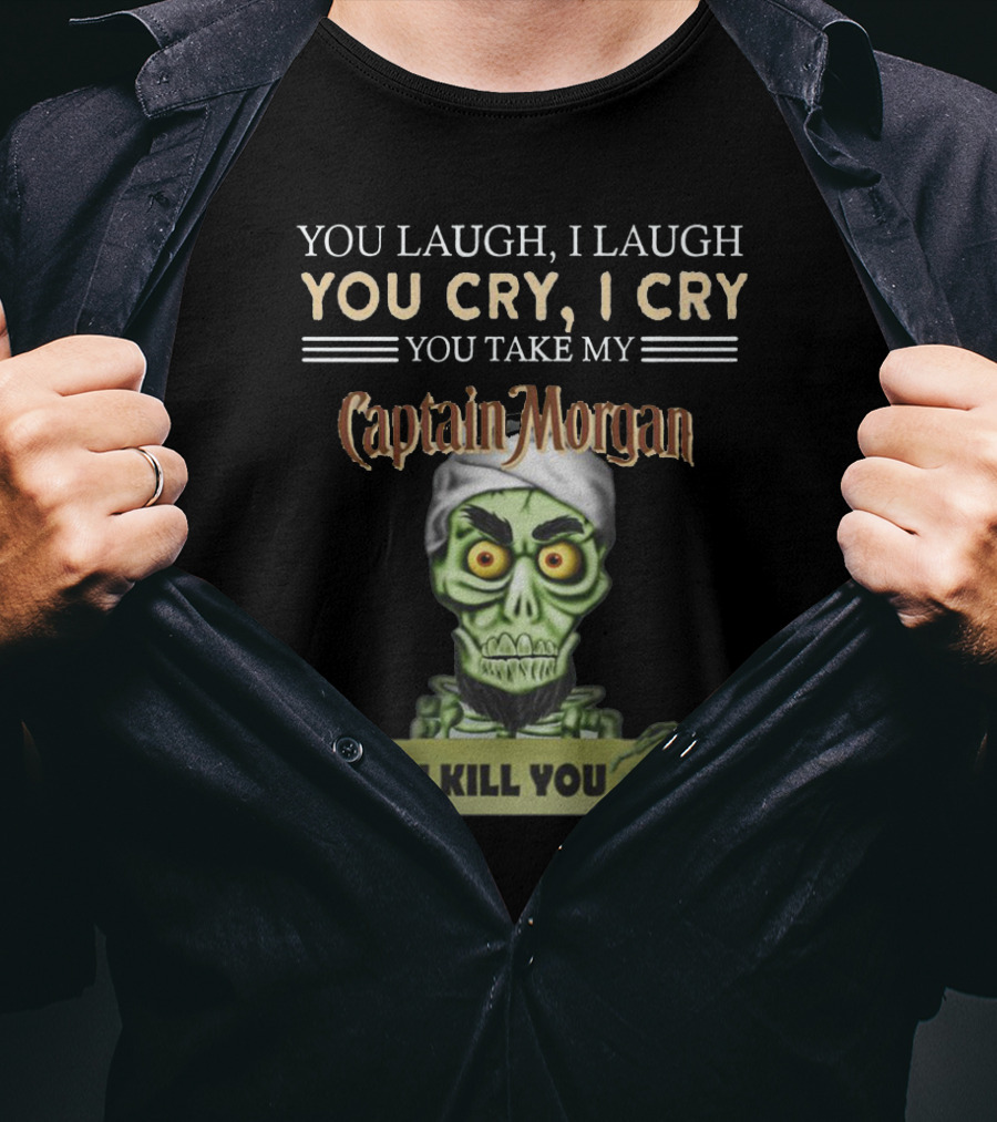 You Laugh, I Laugh, You Cry, I Cry, You Take My Captain Morgan, I Kill You T-Shirt