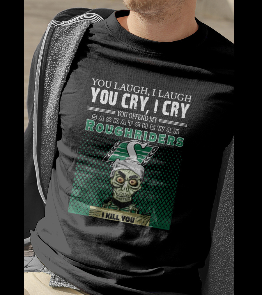 You Laugh You Cry You Offend My Saskatchewan Roughriders I Kill You T-Shirt