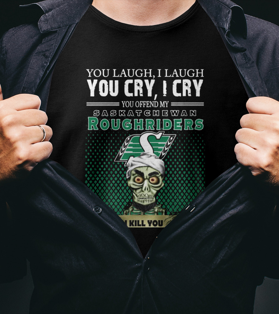 You Laugh You Cry You Offend My Saskatchewan Roughriders I Kill You T-Shirt