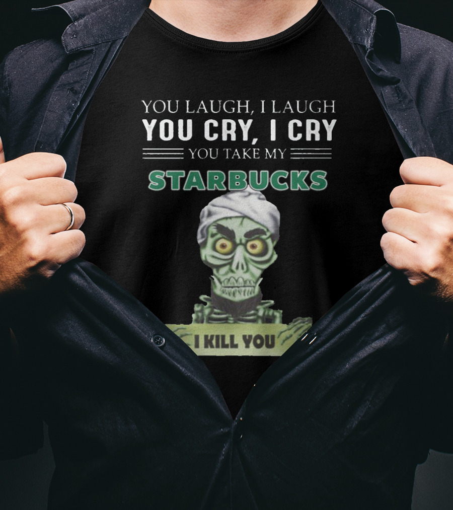 You Laugh I Laugh You Cry I Cry You Take My Starbucks I Kill You T-Shirt