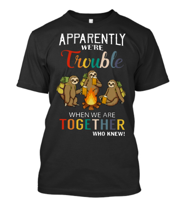 Apparently We're Trouble When We Are Together Who Knew Sloths Camping With Drinks T-Shirt
