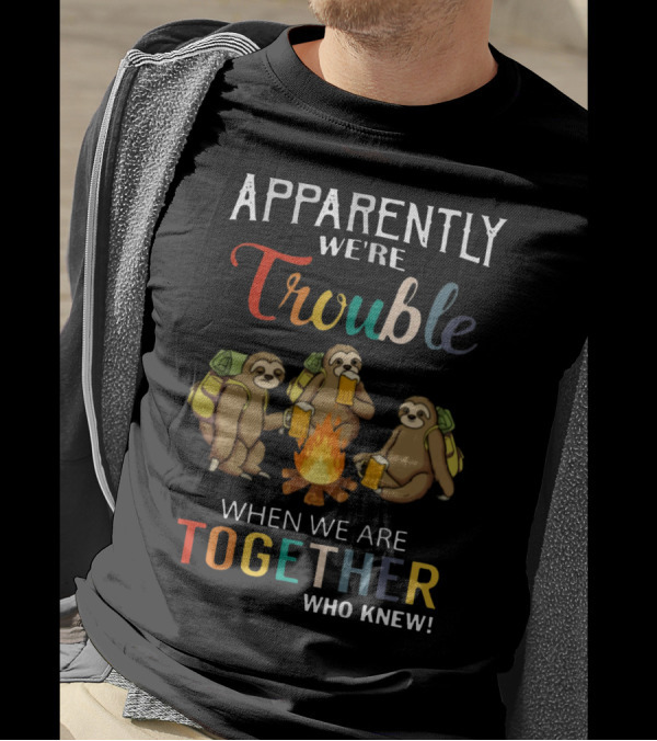 Apparently We're Trouble When We Are Together Who Knew Sloths Camping With Drinks T-Shirt