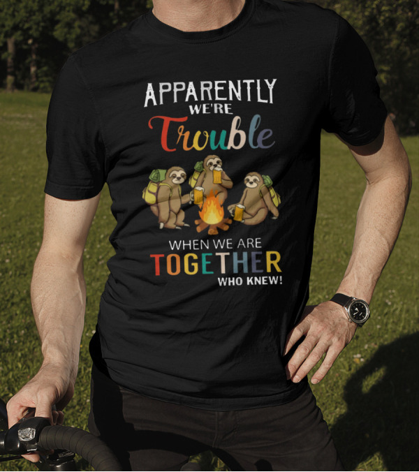 Apparently We're Trouble When We Are Together Who Knew Sloths Camping With Drinks T-Shirt