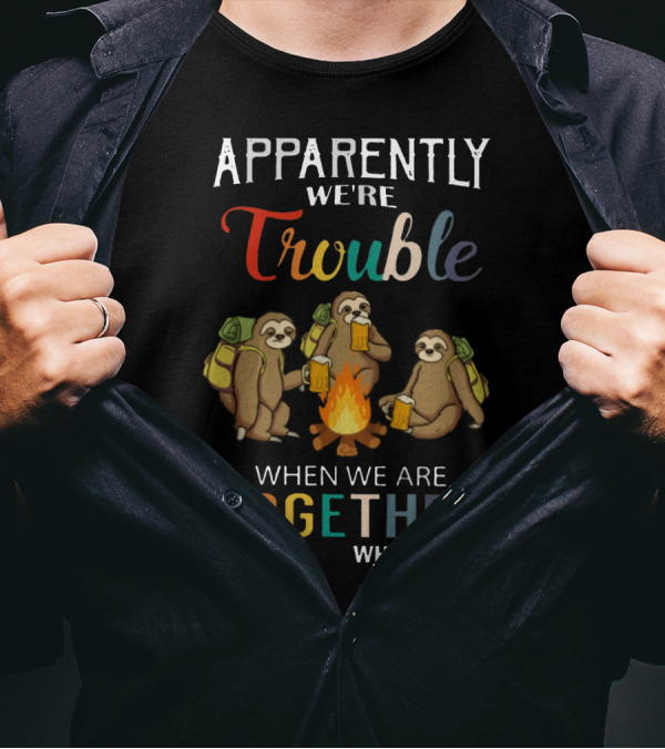 Apparently We're Trouble When We Are Together Who Knew Sloths Camping With Drinks T-Shirt