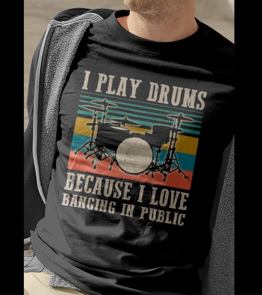 I Play Drums Because I Love Banging In Public Drum Kit T-Shirt