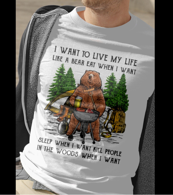 I Want To Live My Life Like A Bear Eat When I Want Sleep When I Want Kill People In The Woods When I Want T-Shirt