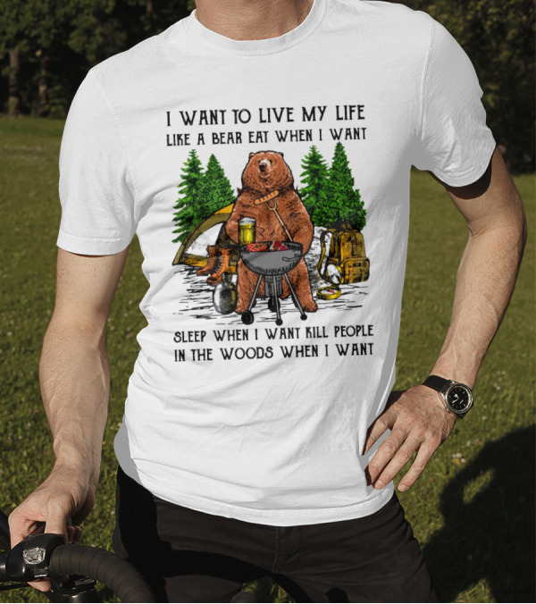 I Want To Live My Life Like A Bear Eat When I Want Sleep When I Want Kill People In The Woods When I Want T-Shirt