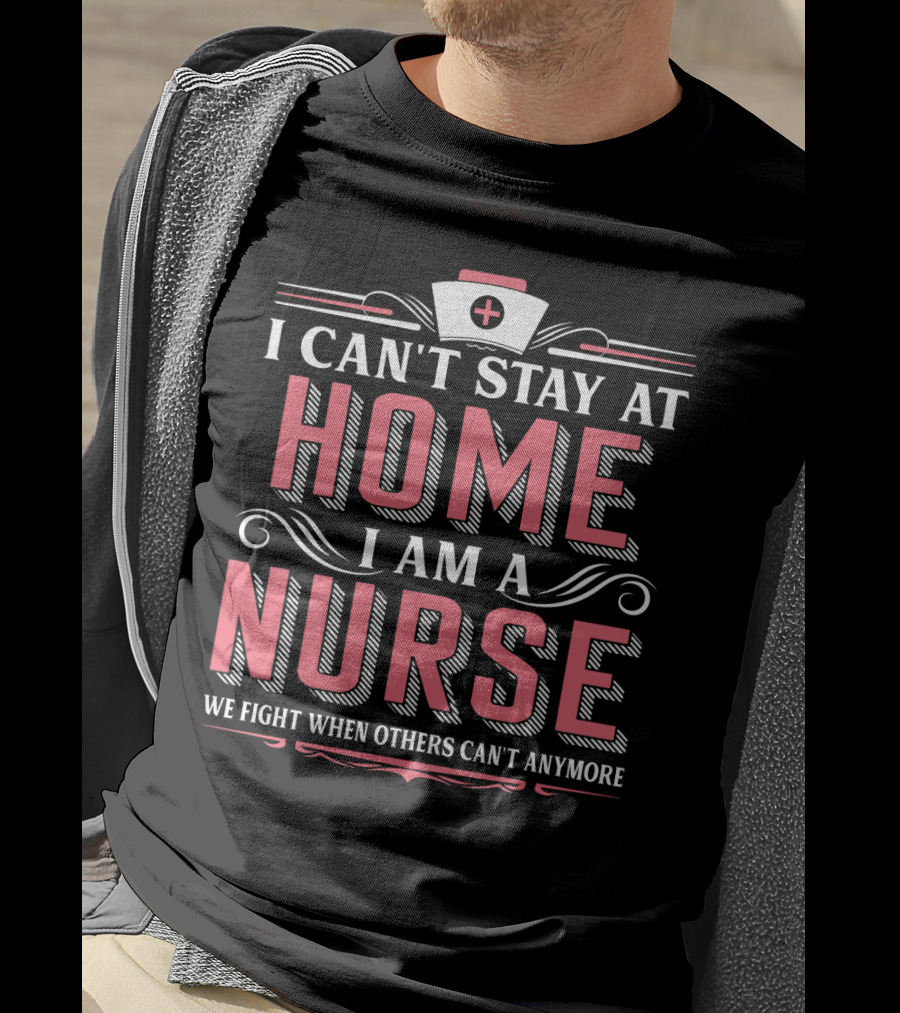I Can't Stay At Home I Am A Nurse We Fight When Others Can't Anymore T-Shirt