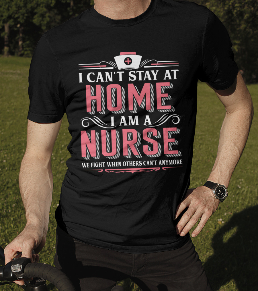 I Can't Stay At Home I Am A Nurse We Fight When Others Can't Anymore T-Shirt