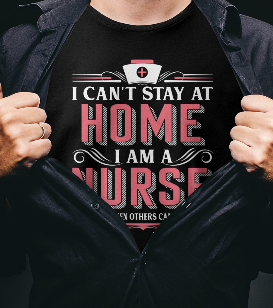 I Can't Stay At Home I Am A Nurse We Fight When Others Can't Anymore T-Shirt