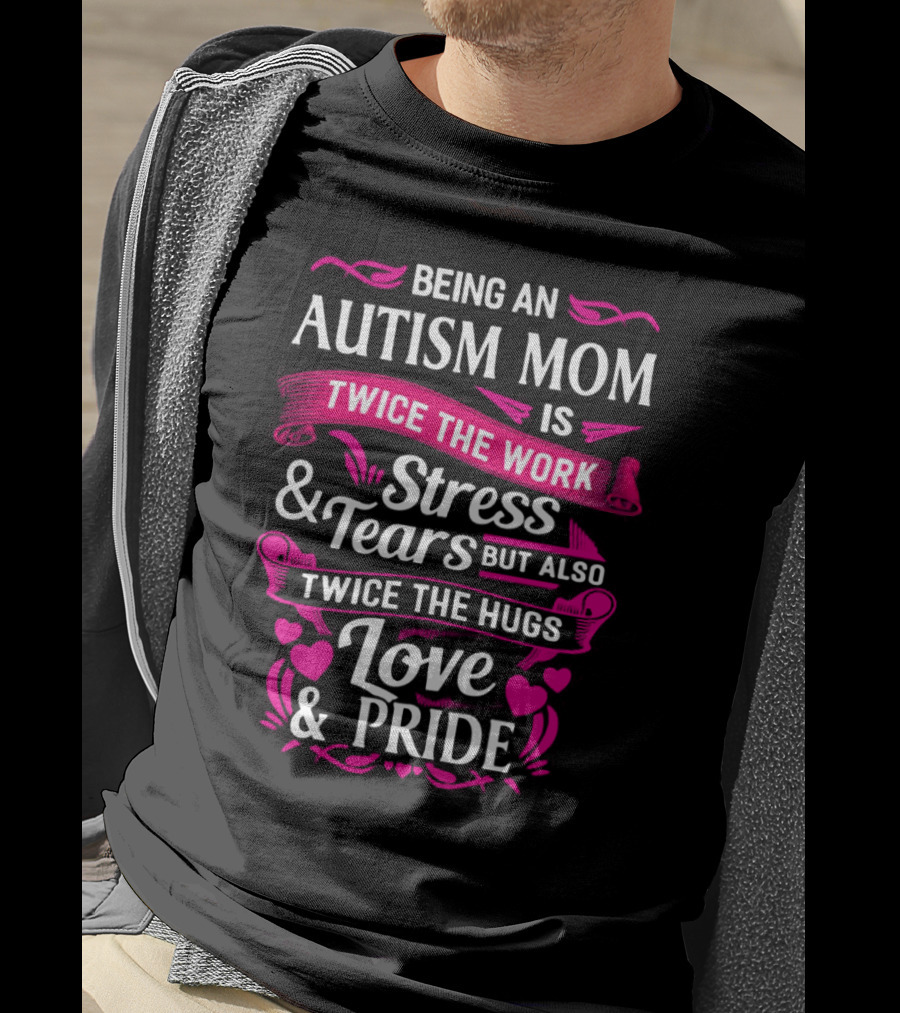 Being An Autism Mom Is Twice The Work Stress And Tears But Also Twice The Hugs Love And Pride T-Shirt