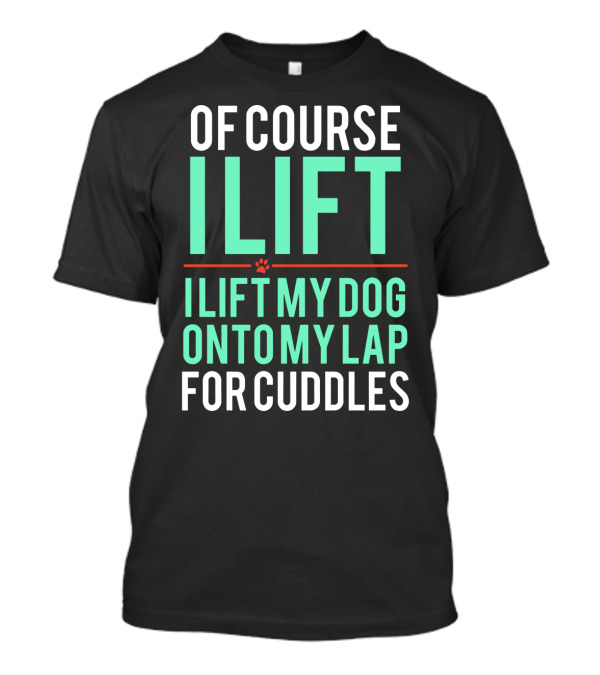 Of Course I Lift I Lift My Dog Onto My Lap For Cuddles T-Shirt