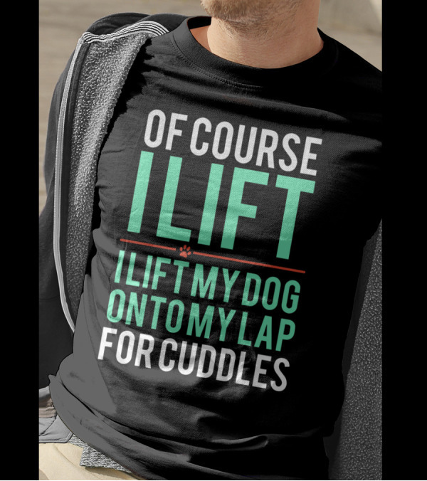 Of Course I Lift I Lift My Dog Onto My Lap For Cuddles T-Shirt