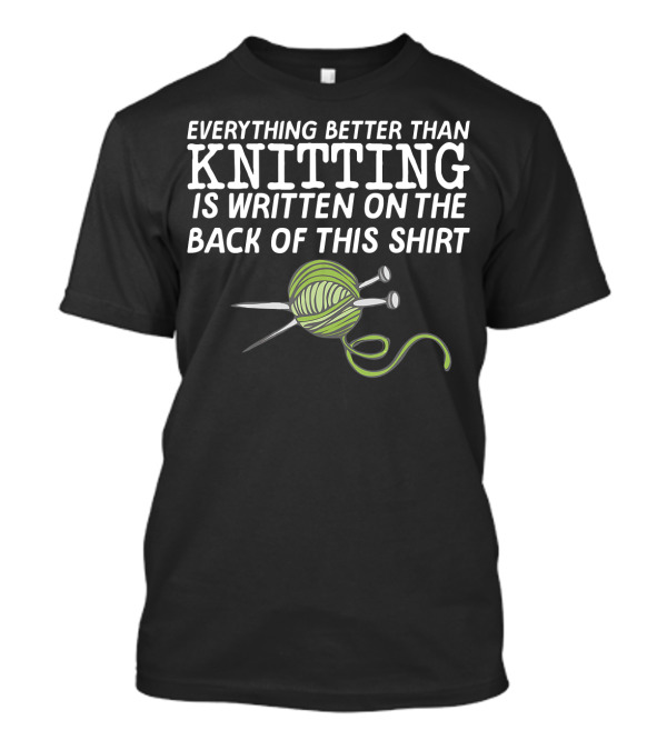 Everything Better Than Knitting Is Written On The Back Of This T-Shirt