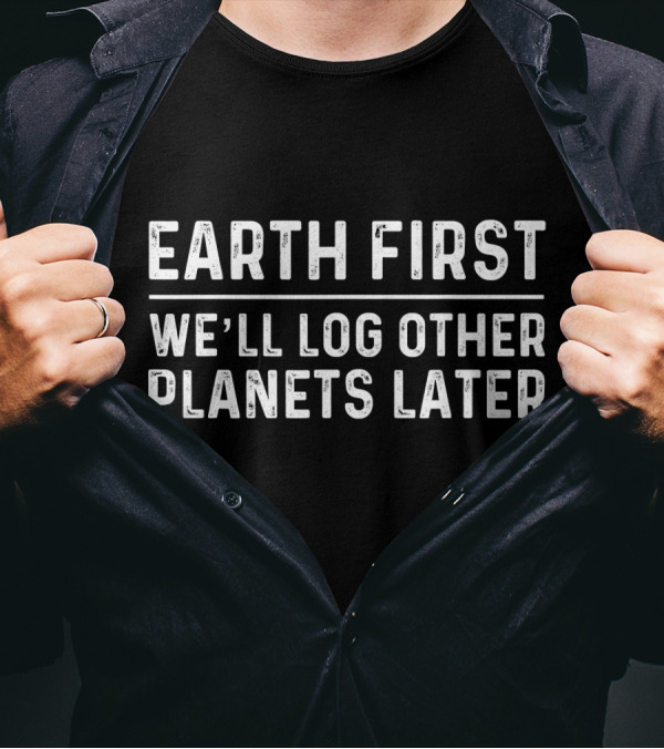 Earth First We'll Log Other Planets Later T-Shirt