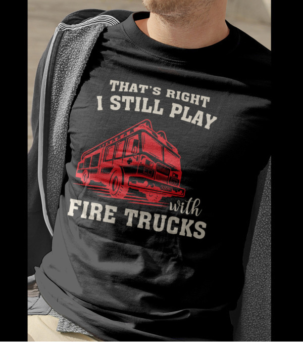 That's Right I Still Play With Fire Trucks Firefighter Fireman Thin Red Line T-Shirt